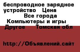 беспроводное зарядное устройство › Цена ­ 2 190 - Все города Компьютеры и игры » Другое   . Томская обл.